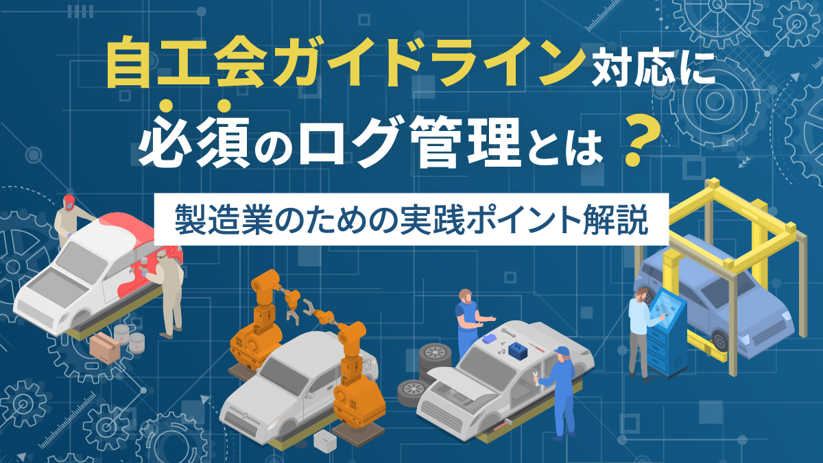 自工会ガイドライン対応に必須のログ管理とは?製造業のための実践ポイント解説