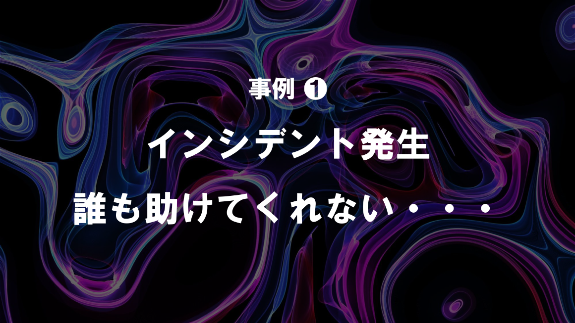 事例 ❶ インシデント発生 誰も助けてくれない・・・ スライド 