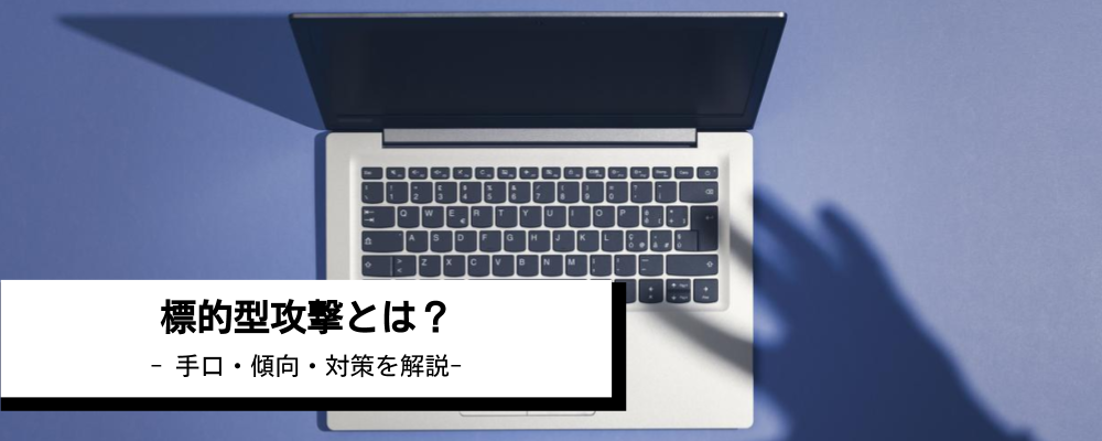 標的型攻撃とは？ 最新手口の傾向と対策について解説