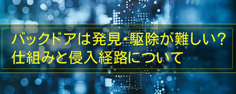 バックドアは発見・駆除が難しい？ 仕組みと侵入経路について
