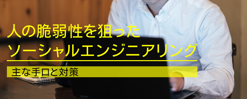 人の脆弱性を狙ったソーシャルエンジニアリング｜主な手口と対策
