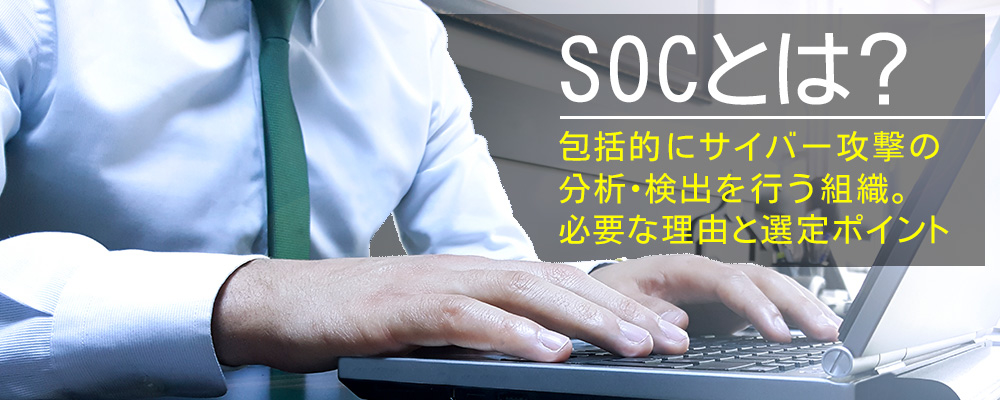 SOCとは？包括的にサイバー攻撃の分析・検出を行う組織。必要な理由と選定ポイント