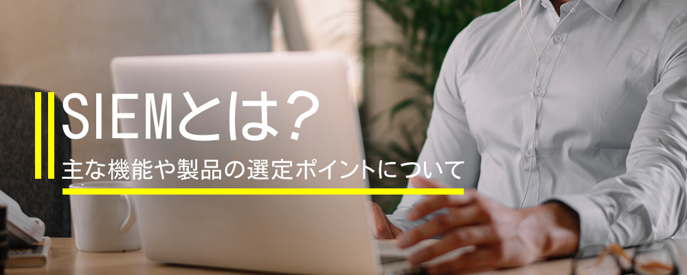 SIEMとは？主な機能や製品の選定ポイントについて