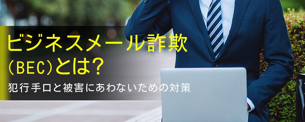 ビジネスメール詐欺（BEC）とは？ 犯行手口と被害にあわないための対策