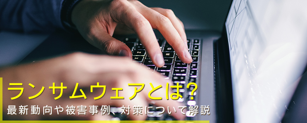 ランサムウェアとは？最新動向や被害事例、対策について解説