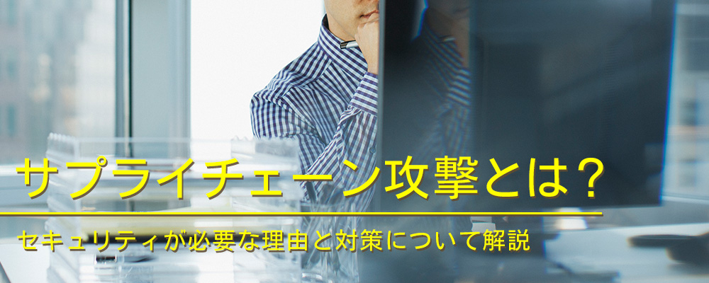 サプライチェーン攻撃とは？セキュリティが必要な理由と対策について解説