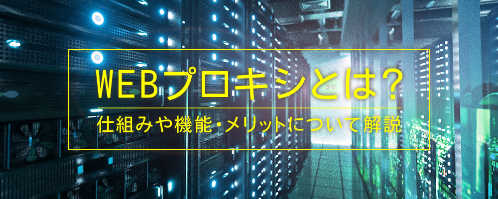 WEBプロキシとは？仕組みや機能・メリットについて解説