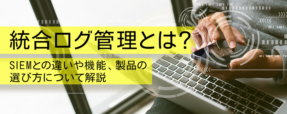 統合ログ管理とは？SIEMとの違いや機能、製品の選び方について解説