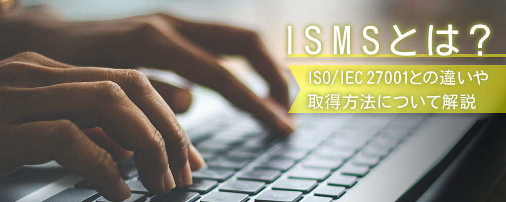 ISMSとは？ISO/IEC 27001との違いや取得方法について解説