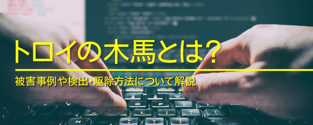 トロイの木馬とは？被害事例や検出・駆除方法について解説