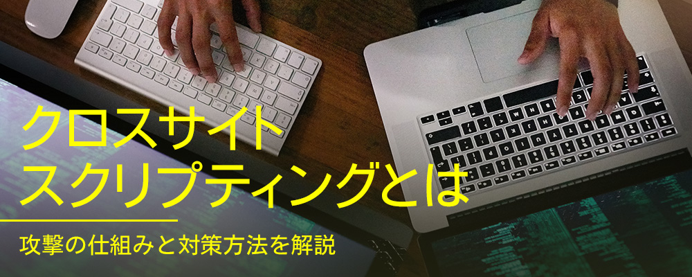 クロスサイトスクリプティング（XSS）とは｜攻撃の仕組みと対策方法を解説