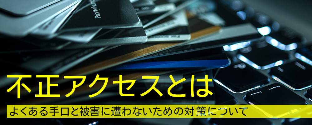 不正アクセスとは｜よくある手口と被害に遭わないための対策について