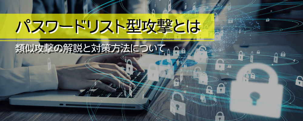 パスワードリスト型攻撃とは ～類似攻撃の解説と対策方法について～
