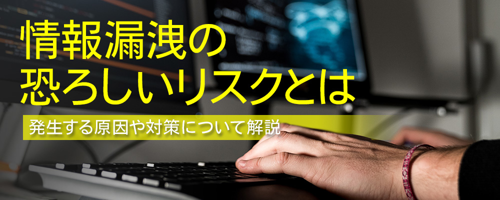 情報漏えいの恐ろしいリスクとは｜発生する原因や対策について