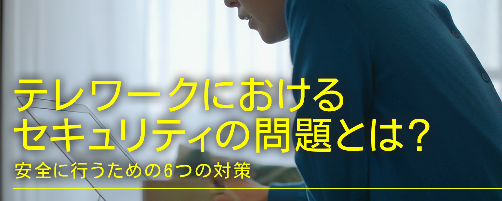 テレワークのセキュリティ問題とは？安全に行うための6つの対策
