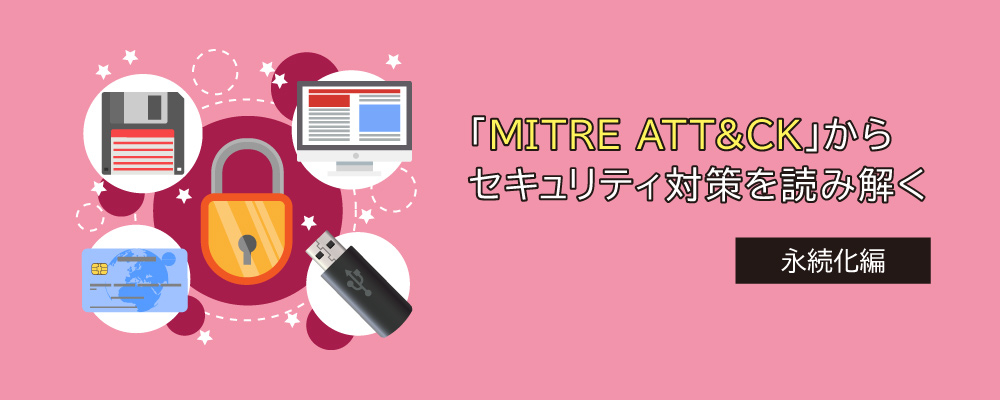 MITRE ATT&CKからセキュリティ対策を読み解く【第2回 永続化編】