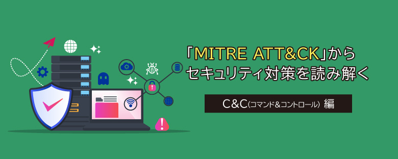 MITRE ATT＆CKからセキュリティ対策を読み解く【第5回 C＆C（コマンド＆コントロール） 編】