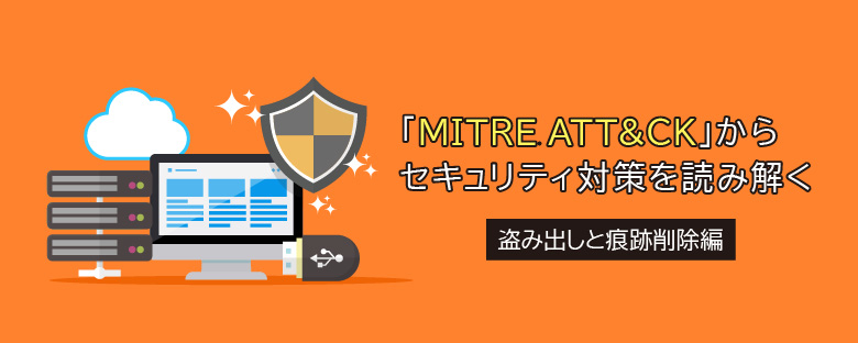 MITRE ATT＆CKからセキュリティ対策を読み解く【第6回 盗み出しと痕跡削除編】