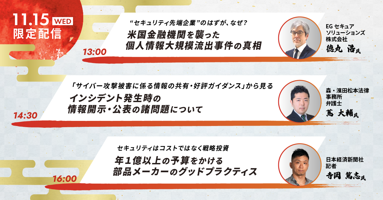 13:00「米国金融機関を襲った個人情報大規模流出事件の真相」徳丸浩氏、14:30「インシデント発生時の情報開示・公表の諸問題について」蔦 大輔氏、16:00「年１億以上の予算をかける部品メーカーのグットプラクティス」寺岡 篤志氏