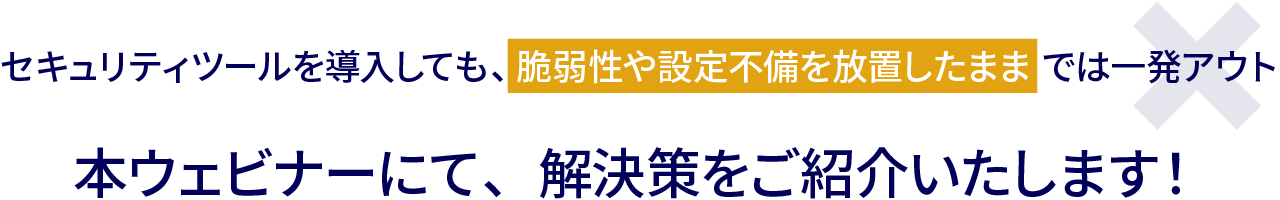 セキュリティツールを導入しても、 脆弱性や設定不備を放置したまま では一発アウト/本ウェビナーにて、解決策をご紹介いたします！