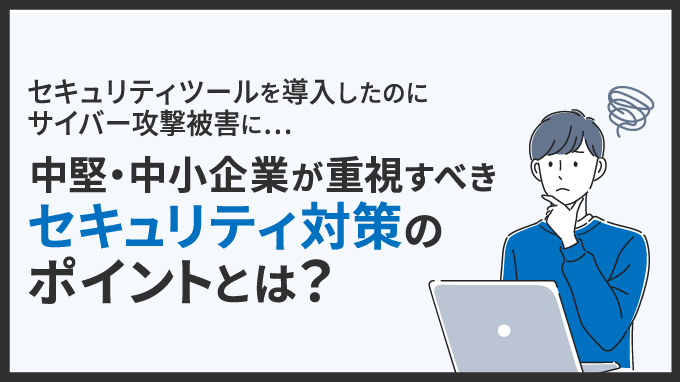 中堅・中小企業が重視すべきセキュリティ対策のポイントとは？