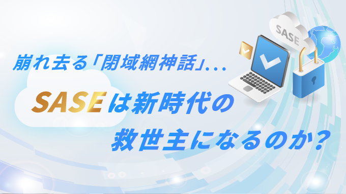 崩れ去る「閉域網神話」SASEは新時代の救世主になるのか？