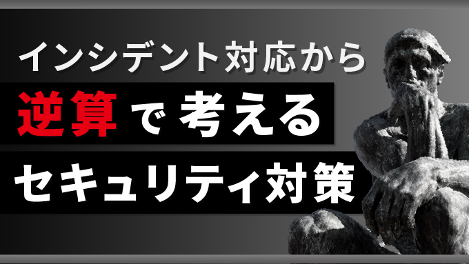 インシデント対応から逆算で考えるセキュリティ対策