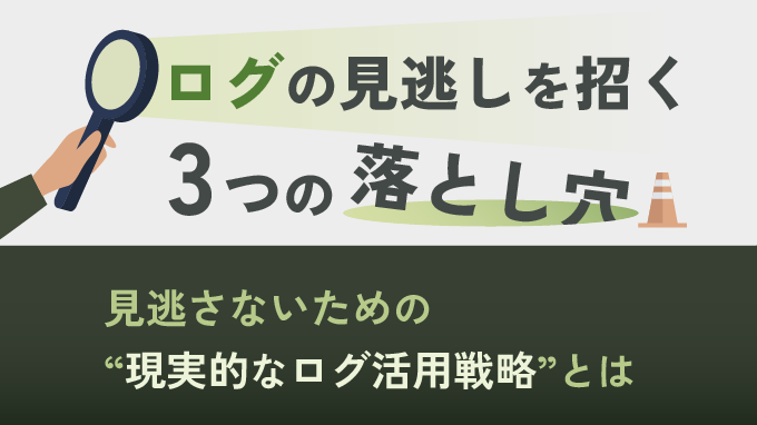 ログの見逃しを招く3つの落とし穴～見逃さないための“現実的なログ活用戦略”とは～