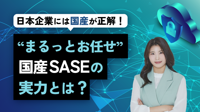 日本企業には国産が正解！“まるっとお任せ” 国産SASEの実力とは？