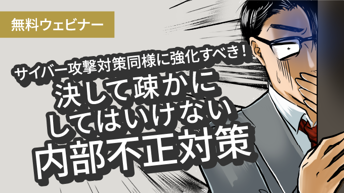 サイバー攻撃対策同様に強化すべき！ 決して疎かにしてはいけない内部不正対策