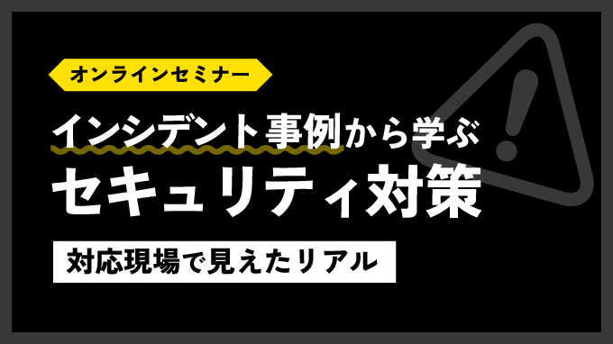 対応現場で見えたリアル「インシデント事例から学ぶセキュリティ対策」