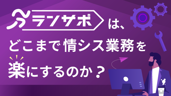 「ランサポ」はどこまで情シス業務を楽にするのか？