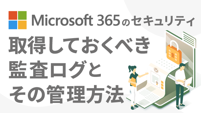 Microsoft 365 のセキュリティ 取得しておくべき監査ログとその管理方法