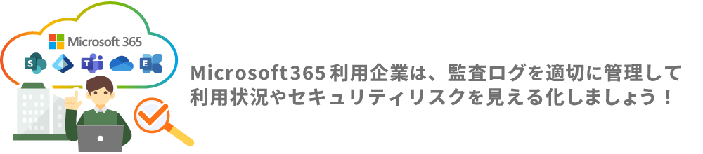 Microsoft365利用企業は、監査ログを適切に管理して、利用状況やセキュリティリスクを見える化しましょう