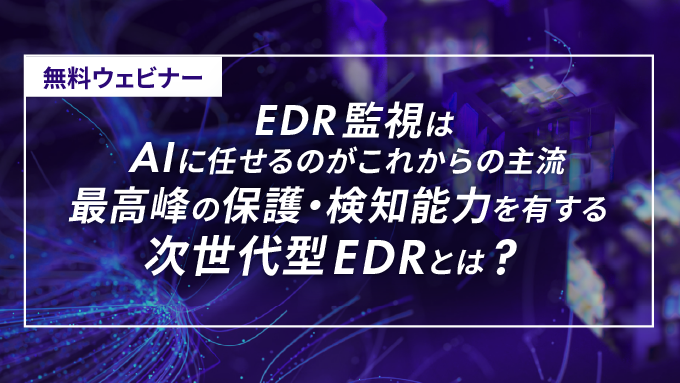 EDR監視はAIに任せるのがこれからの主流 最高峰の保護・検知能力を有する次世代型EDRとは？