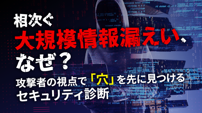 相次ぐ大規模情報漏えい、なぜ？ 攻撃者の視点で「穴」を先に見つけるセキュリティ診断