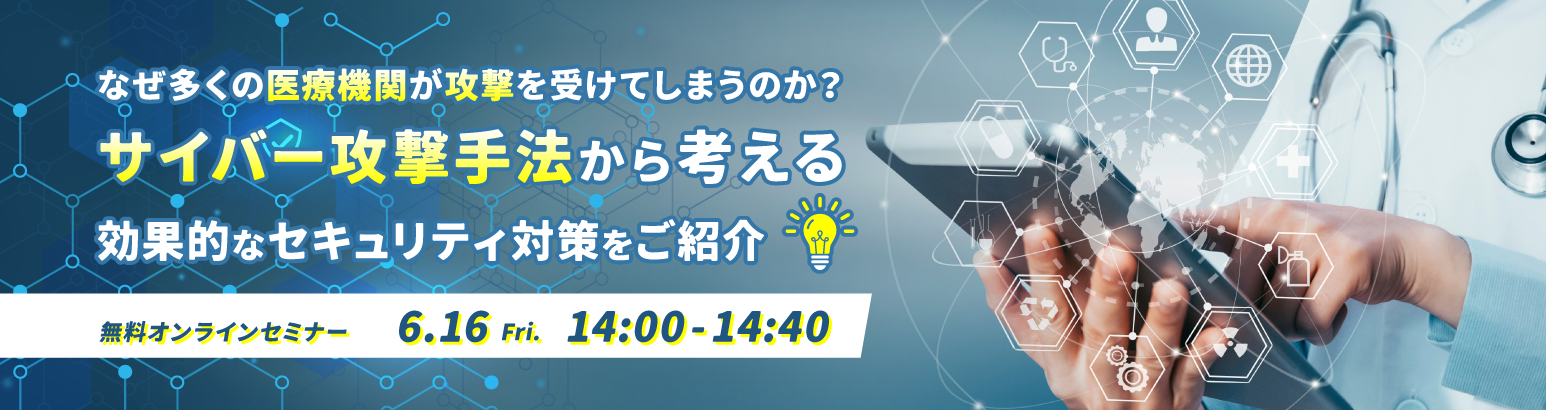なぜ多くの医療機関が攻撃を受けてしまうのか? サイバー攻撃手法から考える効果的なセキュリティ対策をご紹介