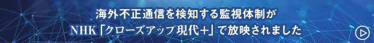 海外不正通信を検知する監視体制が NHK「クローズアップ現代＋」で放映されました